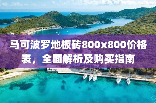馬可波羅地板磚800x800價格表，全面解析及購買指南