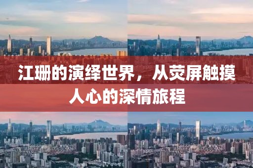 江珊的演繹世界，從熒屏觸摸人心的深情旅程