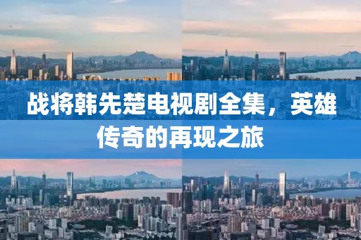 戰將韓先楚電視劇全集，英雄傳奇的再現之旅