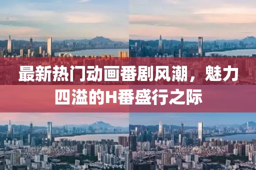 最新熱門動畫番劇風潮，魅力四溢的H番盛行之際