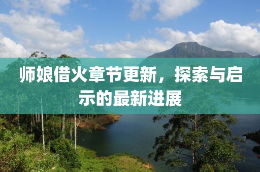 師娘借火章節更新，探索與啟示的最新進展