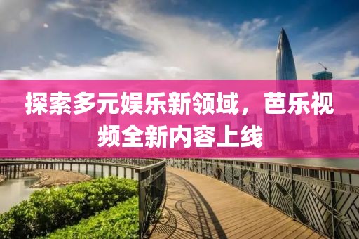 探索多元娛樂新領域，芭樂視頻全新內容上線