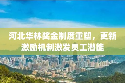 河北華林獎金制度重塑，更新激勵機制激發員工潛能