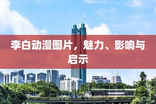 李白動漫圖片，魅力、影響與啟示