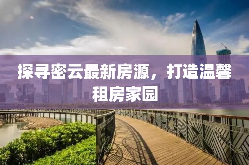 探尋密云最新房源，打造溫馨租房家園