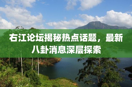 右江論壇揭秘熱點話題，最新八卦消息深層探索