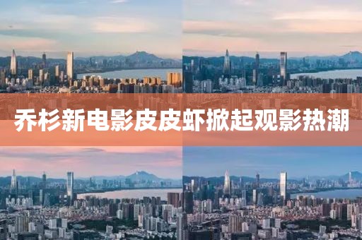 喬杉新電影皮皮蝦掀起觀影熱潮