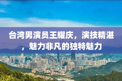 臺灣男演員王耀慶，演技精湛，魅力非凡的獨特魅力