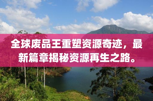 全球廢品王重塑資源奇跡，最新篇章揭秘資源再生之路。
