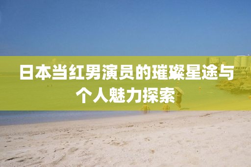 日本當紅男演員的璀璨星途與個人魅力探索