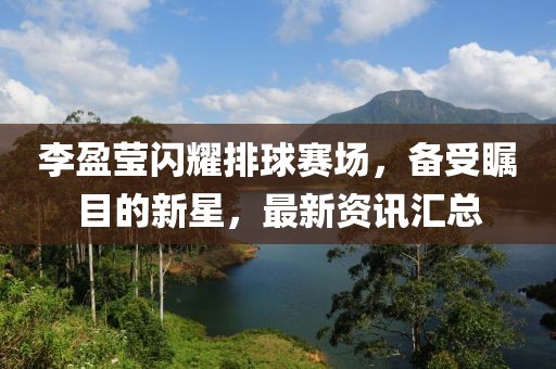李盈瑩閃耀排球賽場，備受矚目的新星，最新資訊匯總