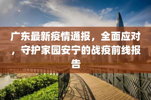廣東最新疫情通報，全面應對，守護家園安寧的戰疫前線報告