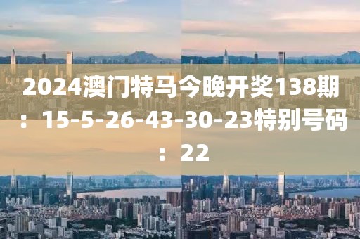 2024澳門特馬今晚開獎138期：15-5-26-43-30-23特別號碼：22