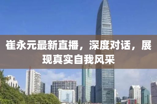 崔永元最新直播，深度對話，展現真實自我風采