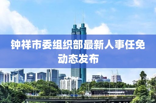 鐘祥市委組織部最新人事任免動態發布