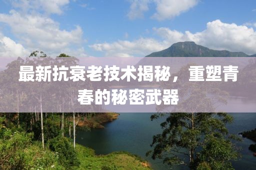 最新抗衰老技術揭秘，重塑青春的秘密武器