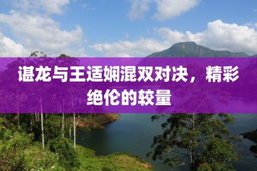 諶龍與王適嫻混雙對決，精彩絕倫的較量