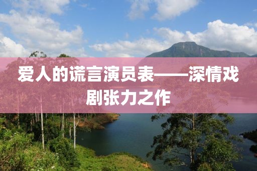 愛人的謊言演員表——深情戲劇張力之作