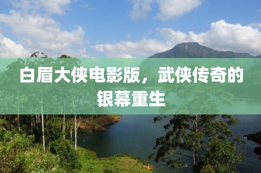 白眉大俠電影版，武俠傳奇的銀幕重生
