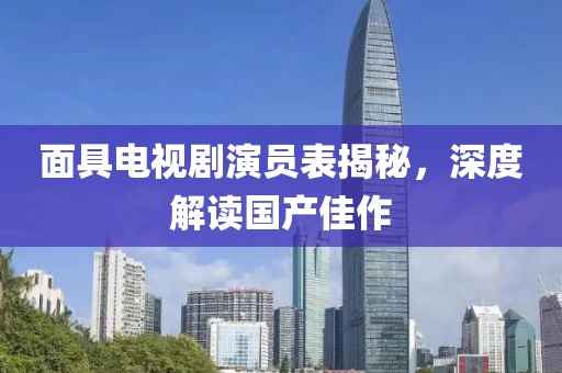 面具電視劇演員表揭秘，深度解讀國產佳作