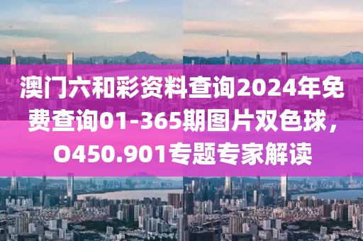 澳門六和彩資料查詢2024年免費查詢01-365期圖片雙色球，O450.901專題專家解讀