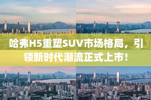 哈弗H5重塑SUV市場格局，引領新時代潮流正式上市！