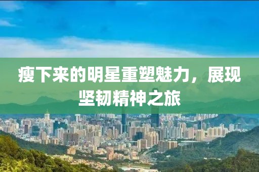 瘦下來的明星重塑魅力，展現堅韌精神之旅