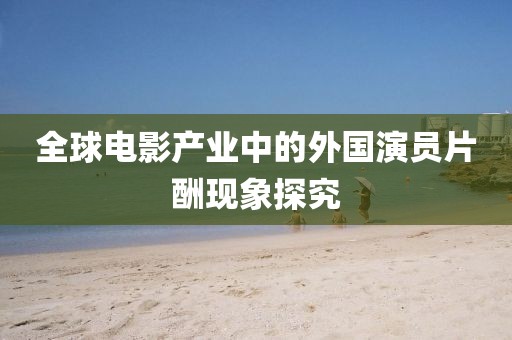全球電影產業中的外國演員片酬現象探究