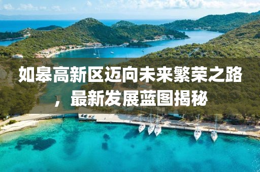 如皋高新區邁向未來繁榮之路，最新發展藍圖揭秘