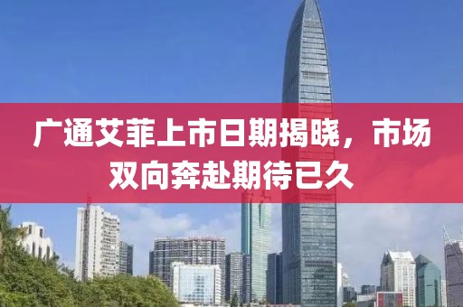 廣通艾菲上市日期揭曉，市場雙向奔赴期待已久