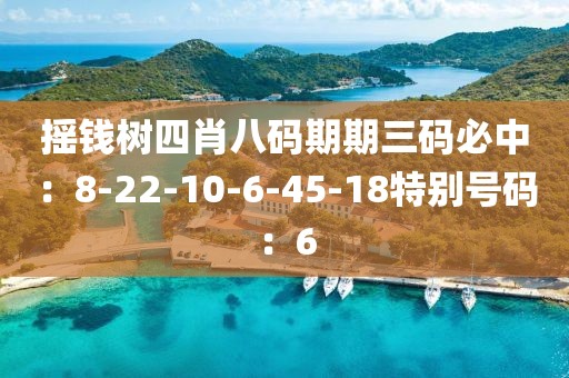 搖錢樹四肖八碼期期三碼必中：8-22-10-6-45-18特別號碼：6