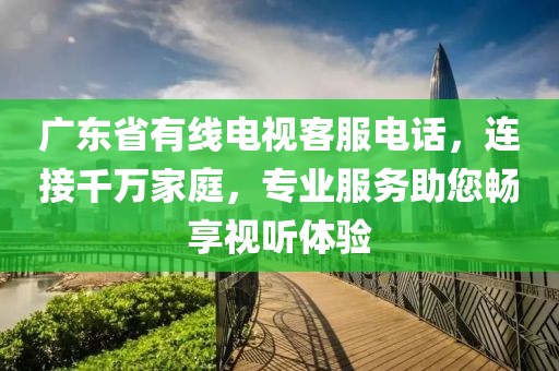 廣東省有線電視客服電話，連接千萬家庭，專業服務助您暢享視聽體驗