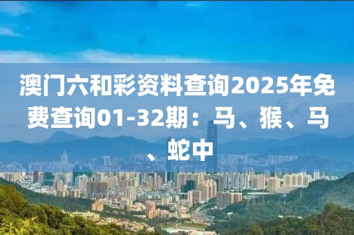 澳門六和彩資料查詢2025年免費查詢01-32期：馬、猴、馬、蛇中