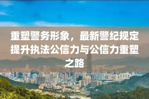 重塑警務形象，最新警紀規定提升執法公信力與公信力重塑之路