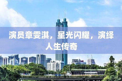 演員章雯淇，星光閃耀，演繹人生傳奇