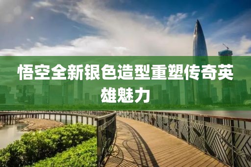 悟空全新銀色造型重塑傳奇英雄魅力