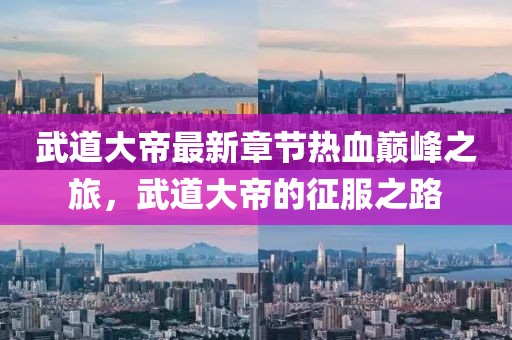 武道大帝最新章節熱血巔峰之旅，武道大帝的征服之路