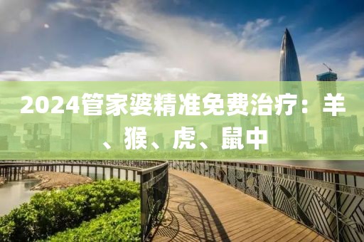 2024管家婆精準免費治療：羊、猴、虎、鼠中