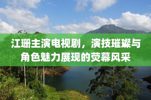 江珊主演電視劇，演技璀璨與角色魅力展現的熒幕風采
