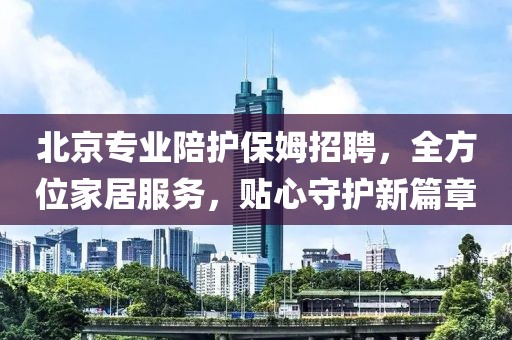 北京專業陪護保姆招聘，全方位家居服務，貼心守護新篇章