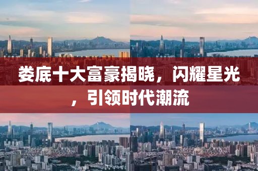 婁底十大富豪揭曉，閃耀星光，引領時代潮流