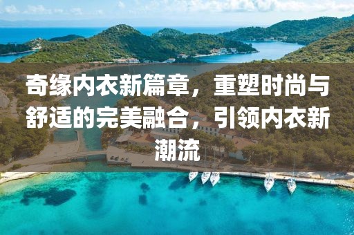 奇緣內衣新篇章，重塑時尚與舒適的完美融合，引領內衣新潮流
