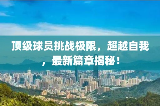 頂級球員挑戰極限，超越自我，最新篇章揭秘！