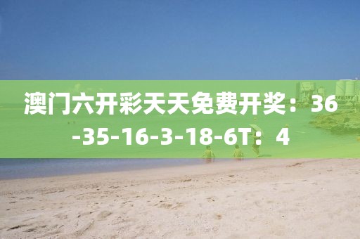 澳門六開彩天天免費開獎：36-35-16-3-18-6T：4