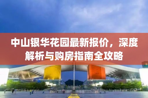 中山銀華花園最新報價，深度解析與購房指南全攻略