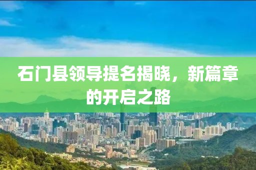石門縣領導提名揭曉，新篇章的開啟之路