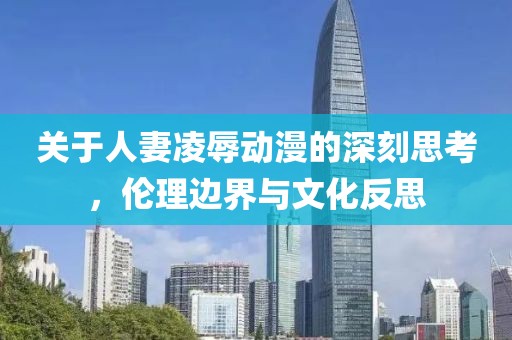 關于人妻凌辱動漫的深刻思考，倫理邊界與文化反思