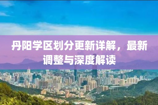 丹陽學區劃分更新詳解，最新調整與深度解讀