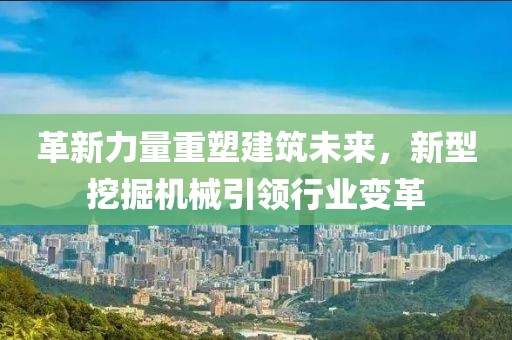 革新力量重塑建筑未來，新型挖掘機械引領行業變革
