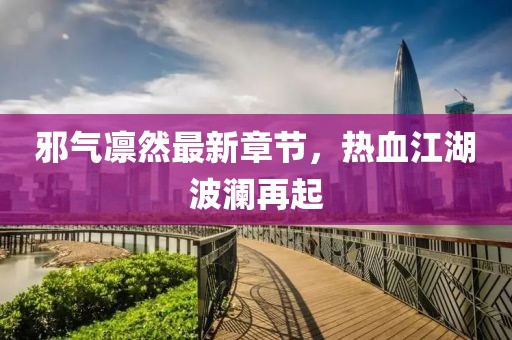 邪氣凜然最新章節，熱血江湖波瀾再起